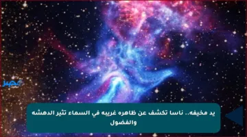 يد مخيفة.. ناسا تكشف عن ظاهرة غريبة في السماء تثير الدهشة والفضول